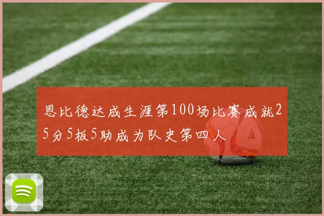恩比德达成生涯第100场比赛成就25分5板5助成为队史第四人