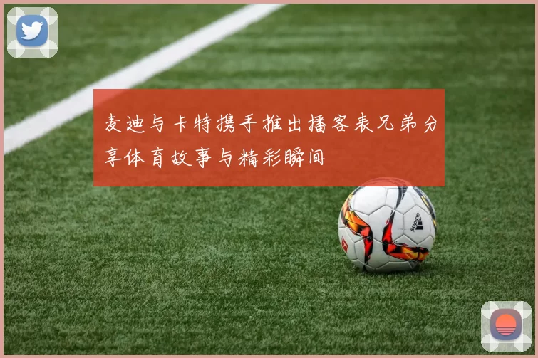 麦迪与卡特携手推出播客表兄弟分享体育故事与精彩瞬间