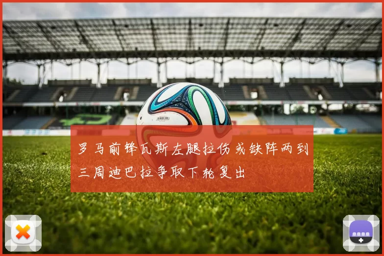 罗马前锋瓦斯左腿拉伤或缺阵两到三周迪巴拉争取下轮复出