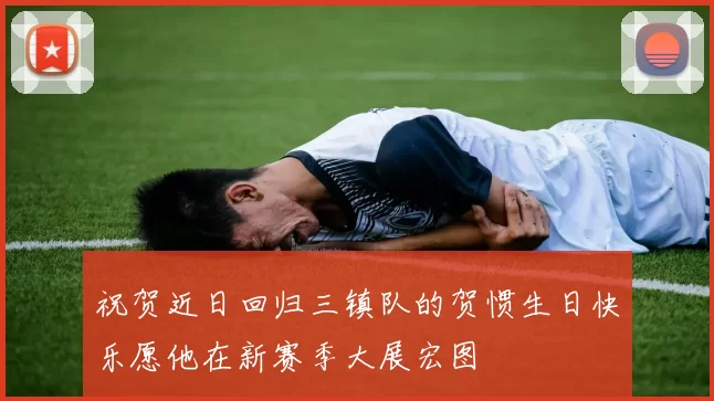 祝贺近日回归三镇队的贺惯生日快乐愿他在新赛季大展宏图