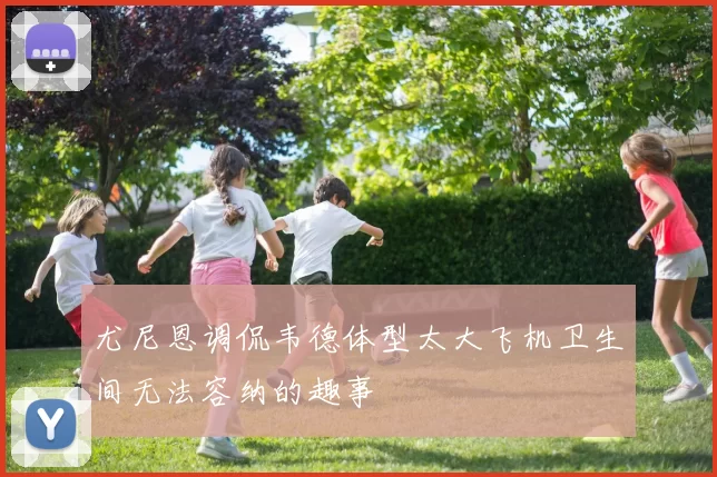 尤尼恩调侃韦德体型太大飞机卫生间无法容纳的趣事