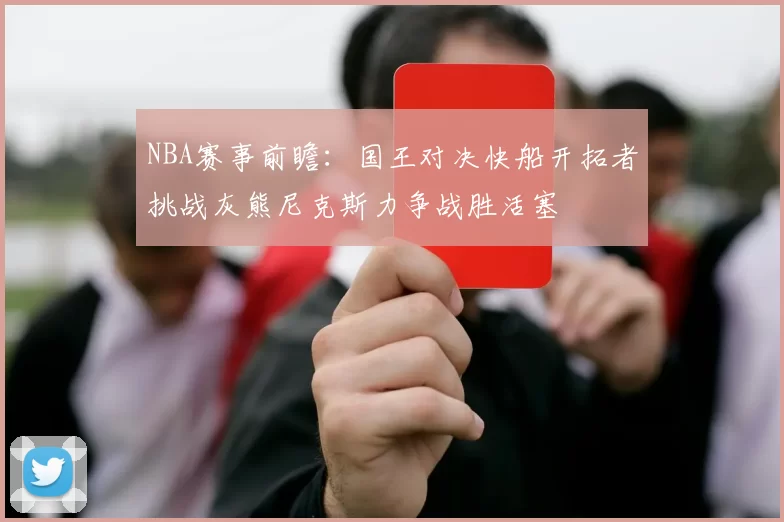 NBA赛事前瞻：国王对决快船开拓者挑战灰熊尼克斯力争战胜活塞