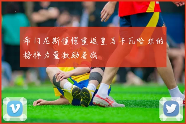 希门尼斯憧憬重返皇马卡瓦哈尔的榜样力量激励着我