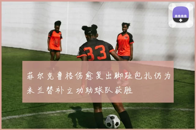 菲尔克鲁格伤愈复出脚趾包扎仍为米兰替补立功助球队获胜