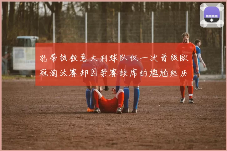孔蒂执教意大利球队仅一次晋级欧冠淘汰赛却因禁赛缺席的尴尬经历